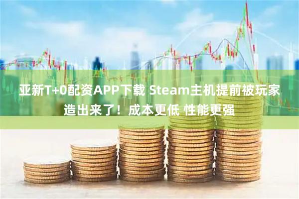 亚新T+0配资APP下载 Steam主机提前被玩家造出来了！成本更低 性能更强