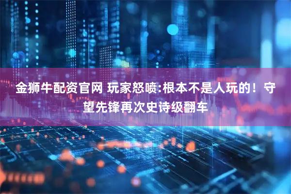 金狮牛配资官网 玩家怒喷:根本不是人玩的！守望先锋再次史诗级翻车