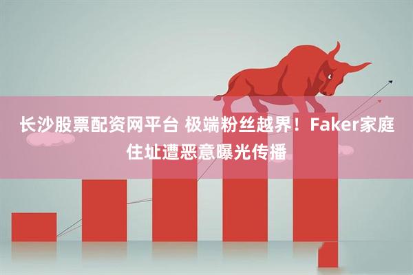 长沙股票配资网平台 极端粉丝越界！Faker家庭住址遭恶意曝光传播