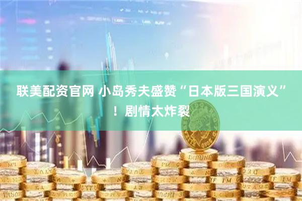 联美配资官网 小岛秀夫盛赞“日本版三国演义”！剧情太炸裂
