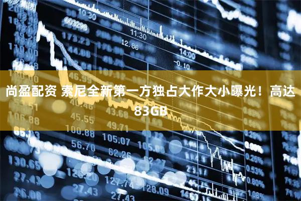 尚盈配资 索尼全新第一方独占大作大小曝光！高达83GB