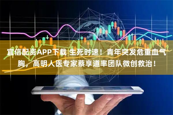 宜信配资APP下载 生死时速！青年突发危重血气胸，高明人医专家蔡享道率团队微创救治！