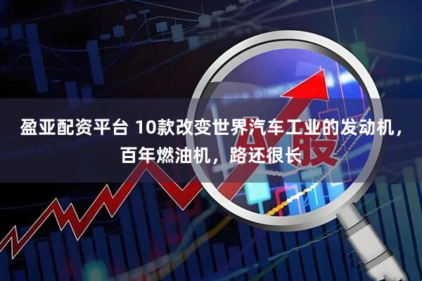 盈亚配资平台 10款改变世界汽车工业的发动机，百年燃油机，路还很长