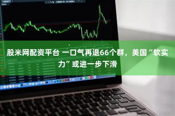 股米网配资平台 一口气再退66个群，美国“软实力”或进一步下滑