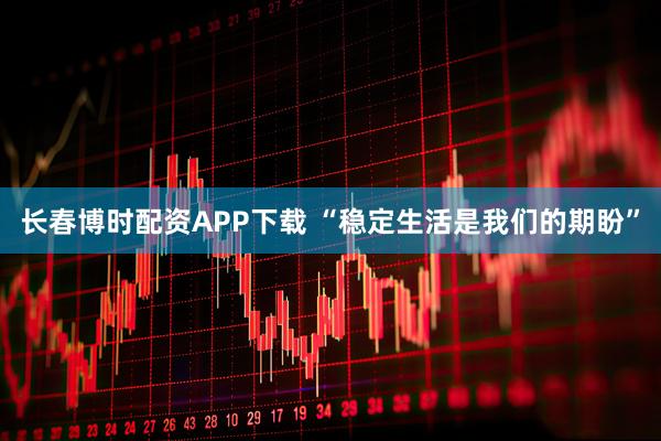 长春博时配资APP下载 “稳定生活是我们的期盼”