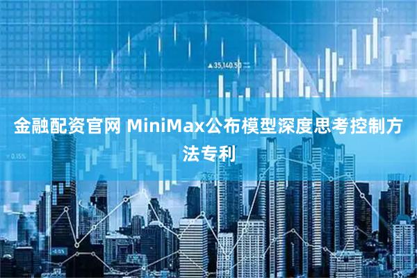 金融配资官网 MiniMax公布模型深度思考控制方法专利