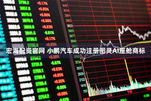 宏海配资官网 小鹏汽车成功注册图灵AI座舱商标
