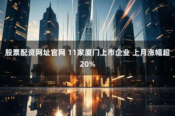 股票配资网址官网 11家厦门上市企业 上月涨幅超20%