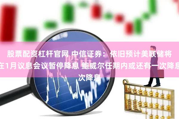 股票配资杠杆官网 中信证券：依旧预计美联储将在1月议息会议暂停降息 鲍威尔任期内或还有一次降息