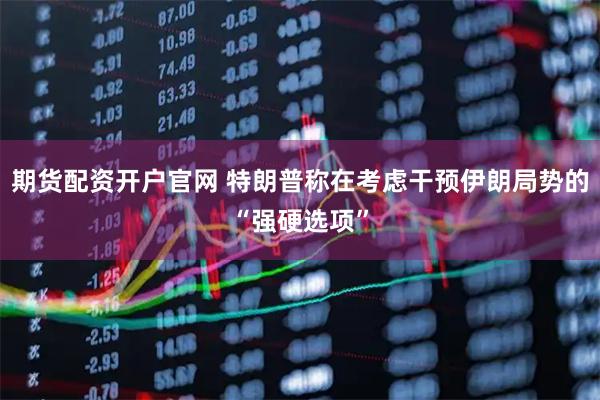 期货配资开户官网 特朗普称在考虑干预伊朗局势的“强硬选项”