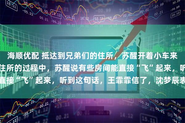 海顺优配 抵达到兄弟们的住所，苏醒开着小车来接她们，在带她们前往住所的过程中，苏醒说有些房间能直接“飞”起来，听到这句话，王霏霏信了，沈梦辰表示不信