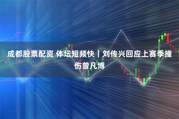 成都股票配资 体坛短频快｜刘传兴回应上赛季撞伤曾凡博