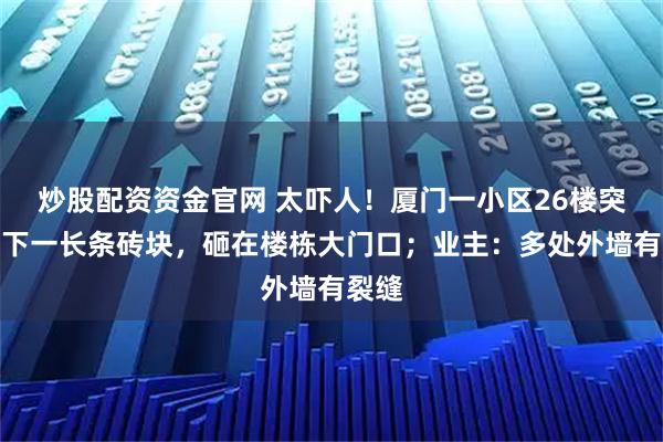 炒股配资资金官网 太吓人！厦门一小区26楼突然掉下一长条砖块，砸在楼栋大门口；业主：多处外墙有裂缝