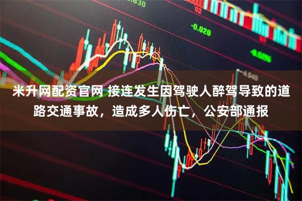 米升网配资官网 接连发生因驾驶人醉驾导致的道路交通事故，造成多人伤亡，公安部通报