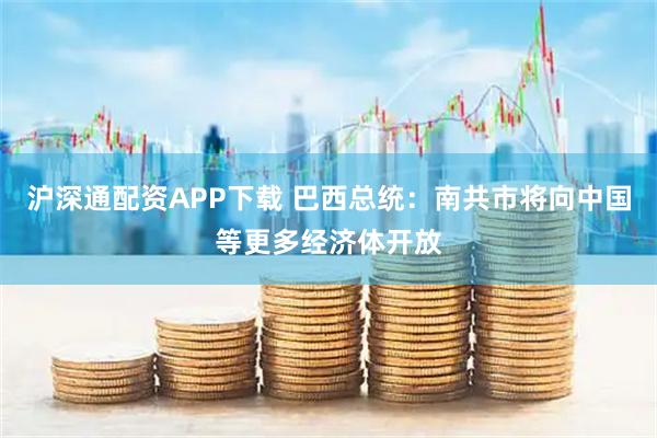 沪深通配资APP下载 巴西总统：南共市将向中国等更多经济体开放