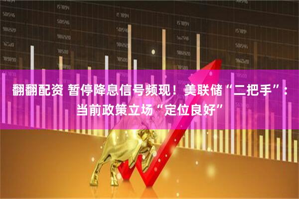 翻翻配资 暂停降息信号频现！美联储“二把手”：当前政策立场“定位良好”