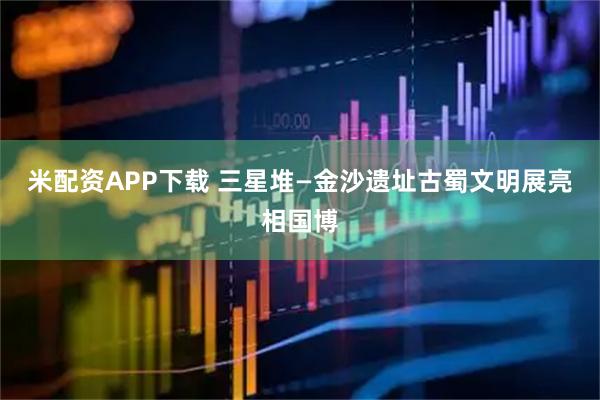 米配资APP下载 三星堆—金沙遗址古蜀文明展亮相国博