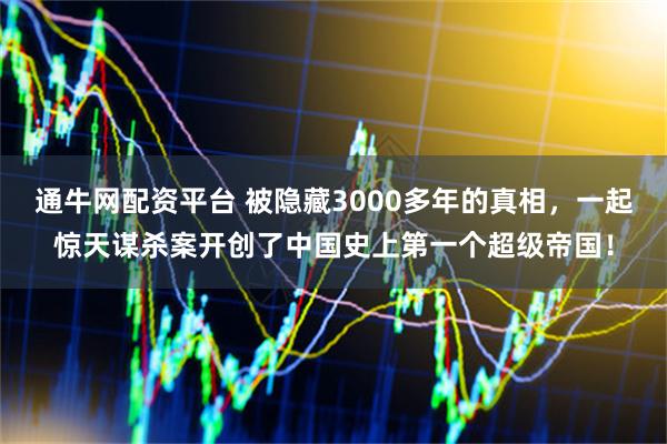 通牛网配资平台 被隐藏3000多年的真相，一起惊天谋杀案开创了中国史上第一个超级帝国！