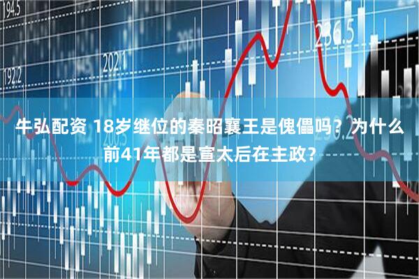牛弘配资 18岁继位的秦昭襄王是傀儡吗？为什么前41年都是宣太后在主政？