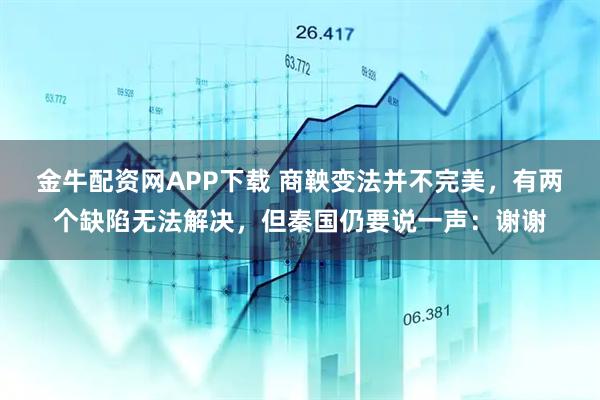 金牛配资网APP下载 商鞅变法并不完美，有两个缺陷无法解决，但秦国仍要说一声：谢谢