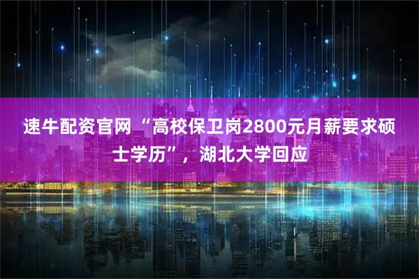 速牛配资官网 “高校保卫岗2800元月薪要求硕士学历”，湖北大学回应