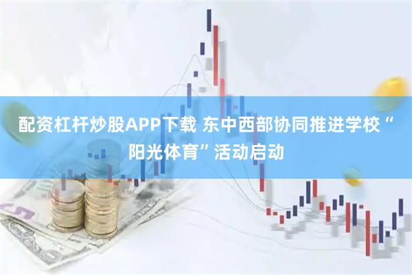 配资杠杆炒股APP下载 东中西部协同推进学校“阳光体育”活动启动