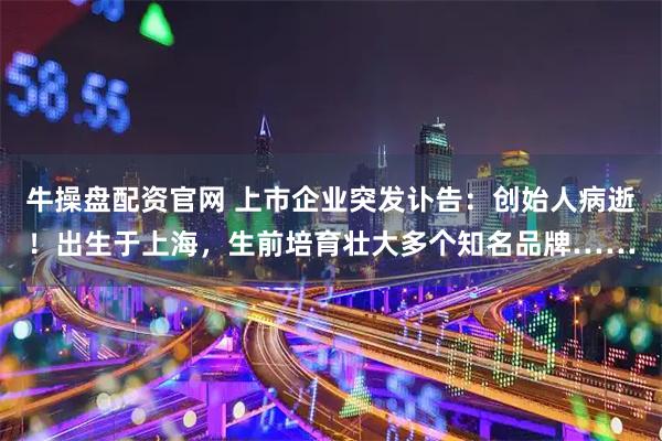 牛操盘配资官网 上市企业突发讣告：创始人病逝！出生于上海，生前培育壮大多个知名品牌……