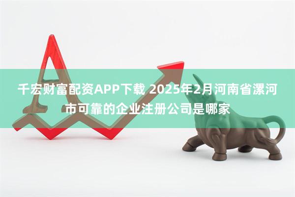 千宏财富配资APP下载 2025年2月河南省漯河市可靠的企业注册公司是哪家