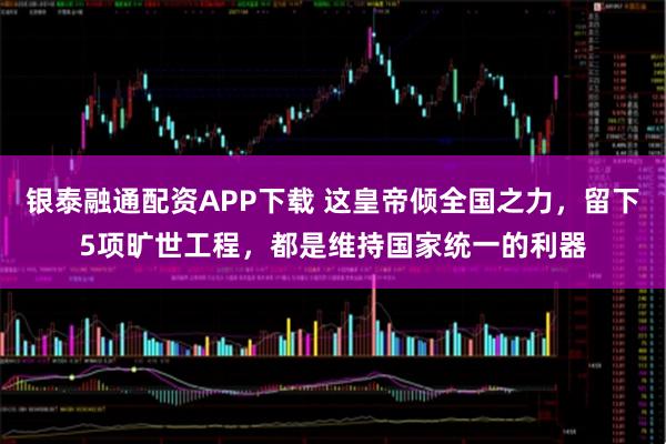 银泰融通配资APP下载 这皇帝倾全国之力，留下5项旷世工程，都是维持国家统一的利器