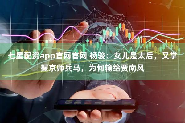 七星配资app官网官网 杨骏：女儿是太后，又掌握京师兵马，为何输给贾南风