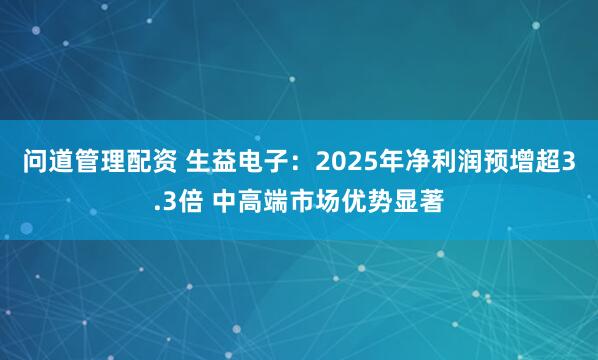 问道管理配资 生益电子：2025年净利润预增超3.3倍 中高端市场优势显著
