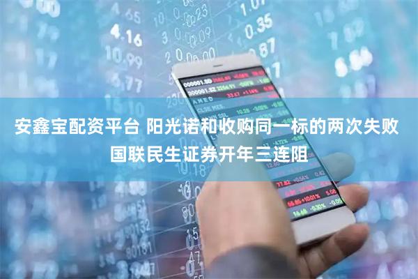 安鑫宝配资平台 阳光诺和收购同一标的两次失败 国联民生证券开年三连阻