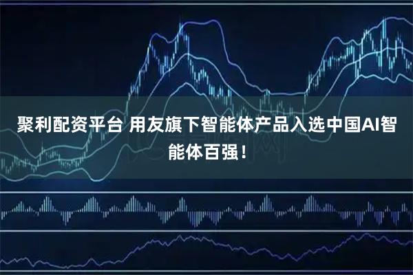 聚利配资平台 用友旗下智能体产品入选中国AI智能体百强！