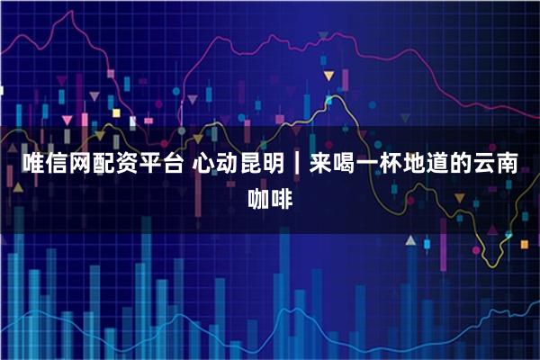 唯信网配资平台 心动昆明｜来喝一杯地道的云南咖啡