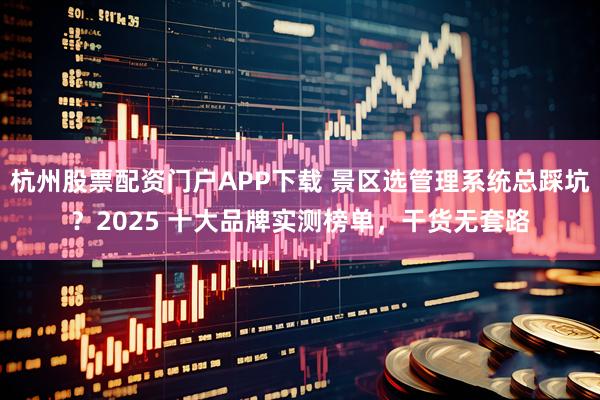 杭州股票配资门户APP下载 景区选管理系统总踩坑？2025 十大品牌实测榜单，干货无套路
