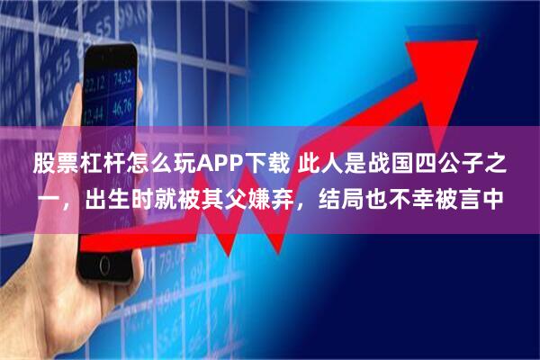 股票杠杆怎么玩APP下载 此人是战国四公子之一，出生时就被其父嫌弃，结局也不幸被言中