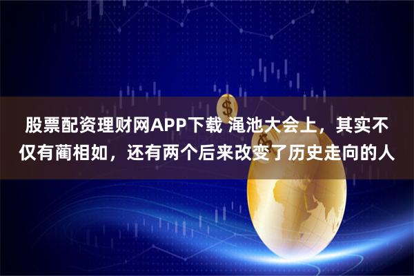 股票配资理财网APP下载 渑池大会上，其实不仅有蔺相如，还有两个后来改变了历史走向的人