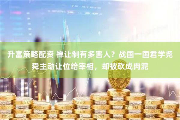 升富策略配资 禅让制有多害人？战国一国君学尧舜主动让位给宰相，却被砍成肉泥