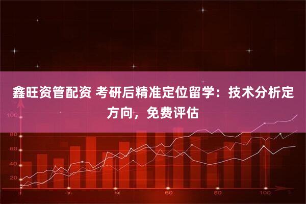 鑫旺资管配资 考研后精准定位留学：技术分析定方向，免费评估