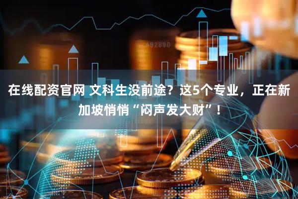 在线配资官网 文科生没前途？这5个专业，正在新加坡悄悄“闷声发大财”！