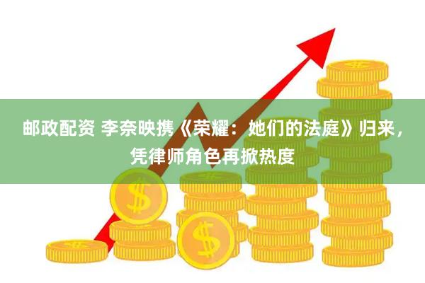邮政配资 李奈映携《荣耀：她们的法庭》归来，凭律师角色再掀热度