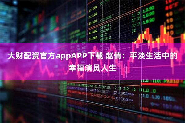 大财配资官方appAPP下载 赵倩：平淡生活中的幸福演员人生