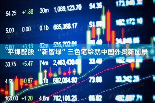 平煤配股 “新智绿”三色笔绘就中国外贸新图景