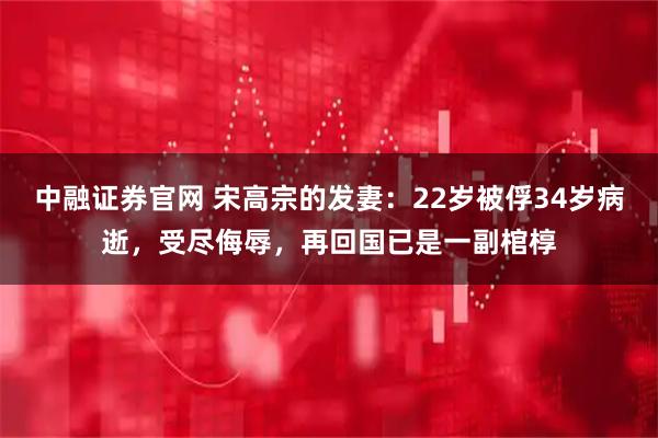 中融证券官网 宋高宗的发妻：22岁被俘34岁病逝，受尽侮辱，再回国已是一副棺椁