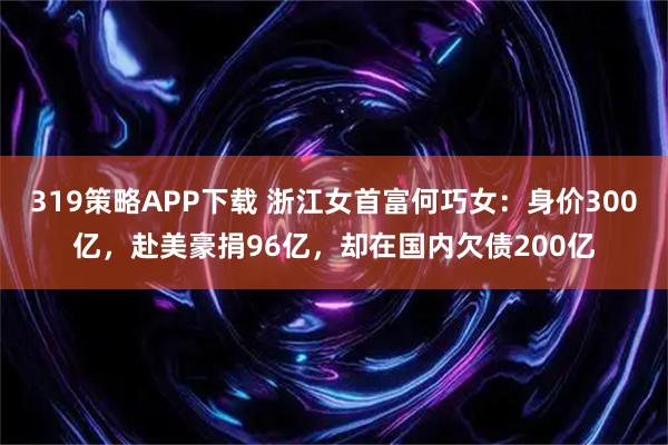 319策略APP下载 浙江女首富何巧女：身价300亿，赴美豪捐96亿，却在国内欠债200亿