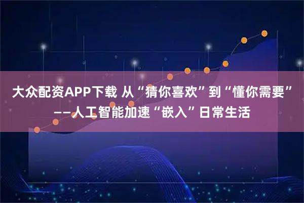 大众配资APP下载 从“猜你喜欢”到“懂你需要”——人工智能加速“嵌入”日常生活