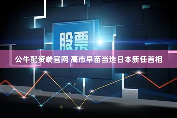公牛配资端官网 高市早苗当选日本新任首相