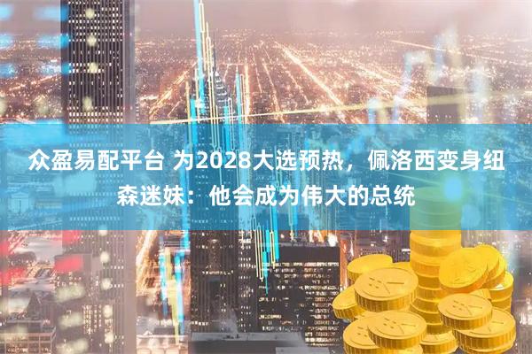 众盈易配平台 为2028大选预热，佩洛西变身纽森迷妹：他会成为伟大的总统